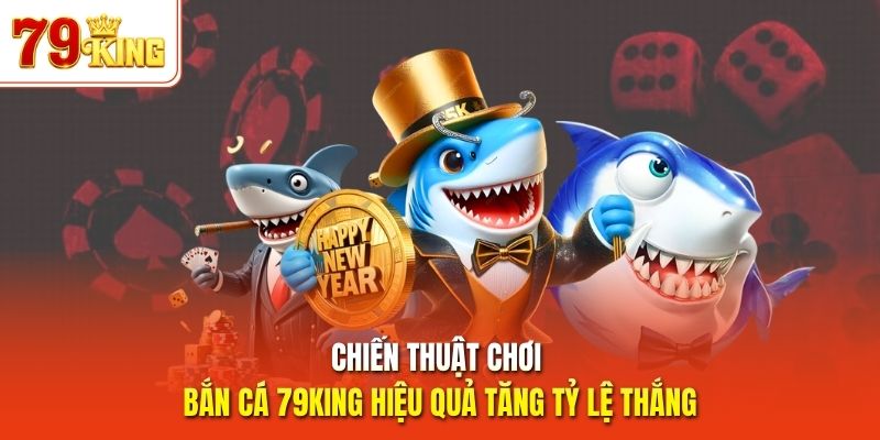 Chiến thuật chơi bắn cá 79King hiệu quả tăng tỷ lệ thắng