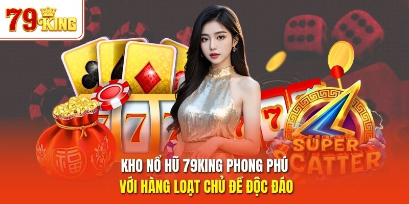 Kho nổ hũ 79King phong phú với hàng loạt chủ đề độc đáo