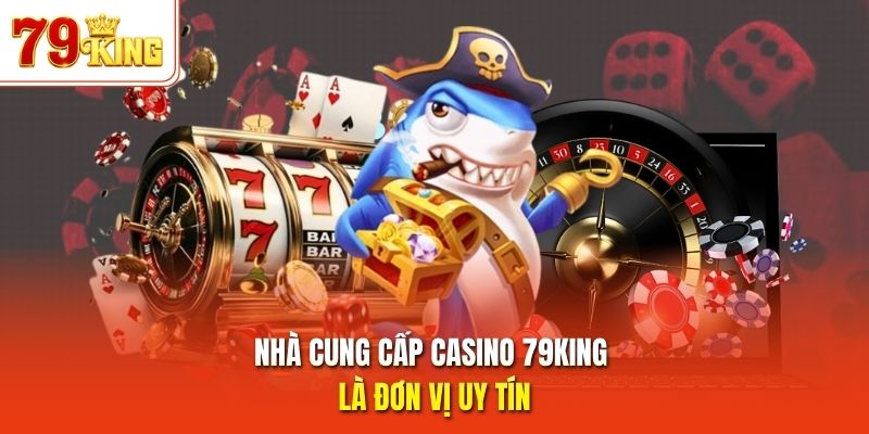 Nhà cung cấp casino 79King là đơn vị uy tín